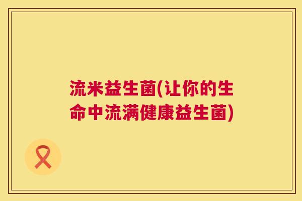 流米益生菌(让你的生命中流满健康益生菌)