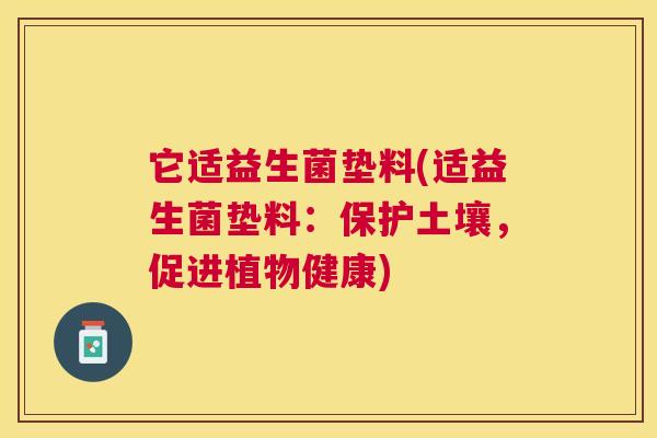 它适益生菌垫料(适益生菌垫料：保护土壤，促进植物健康)