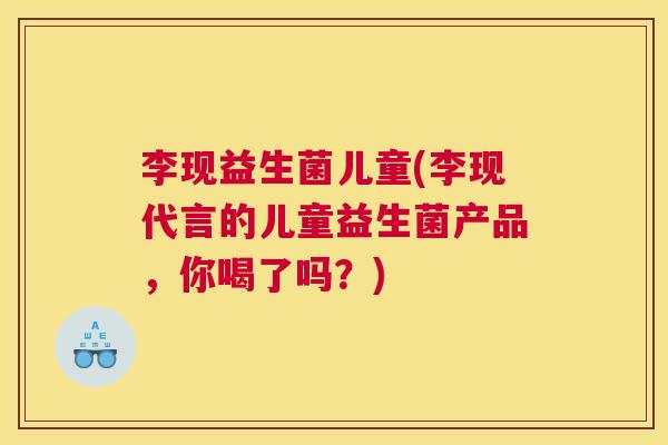 李现益生菌儿童(李现代言的儿童益生菌产品，你喝了吗？)