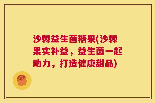 沙棘益生菌糖果(沙棘果实补益，益生菌一起助力，打造健康甜品)