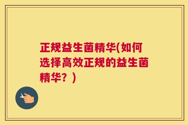 正规益生菌精华(如何选择高效正规的益生菌精华？)