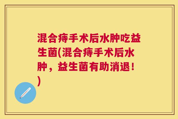 混合痔手术后水肿吃益生菌(混合痔手术后水肿，益生菌有助消退！)