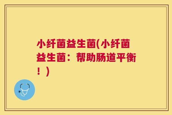 小纤菌益生菌(小纤菌益生菌：帮助肠道平衡！)