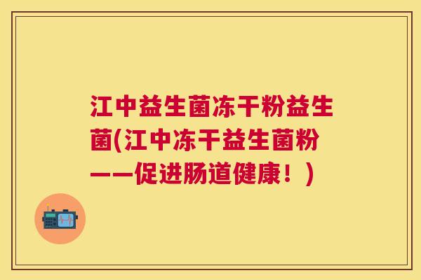 江中益生菌冻干粉益生菌(江中冻干益生菌粉——促进肠道健康！)