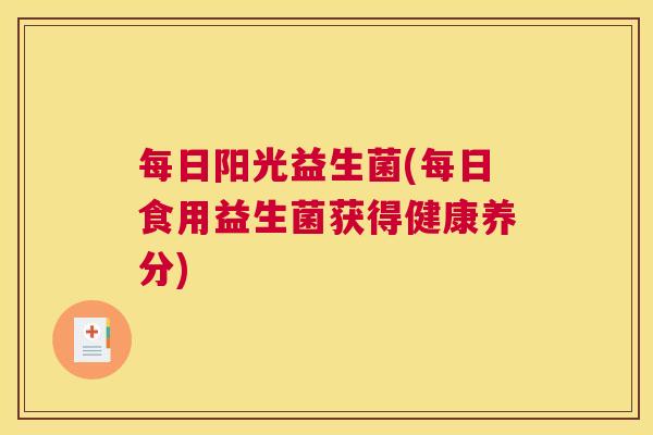 每日阳光益生菌(每日食用益生菌获得健康养分)