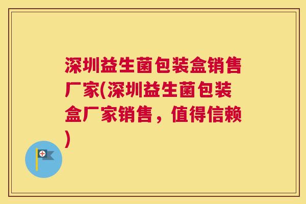 深圳益生菌包装盒销售厂家(深圳益生菌包装盒厂家销售，值得信赖)