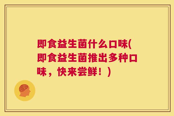 即食益生菌什么口味(即食益生菌推出多种口味，快来尝鲜！)