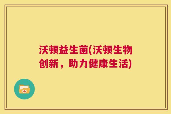 沃顿益生菌(沃顿生物创新，助力健康生活)