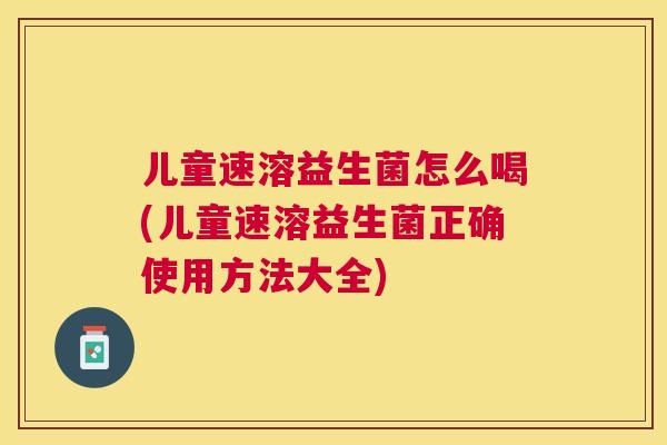 儿童速溶益生菌怎么喝(儿童速溶益生菌正确使用方法大全)