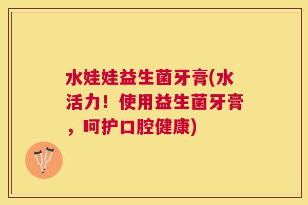 水娃娃益生菌牙膏(水活力！使用益生菌牙膏，呵护口腔健康)