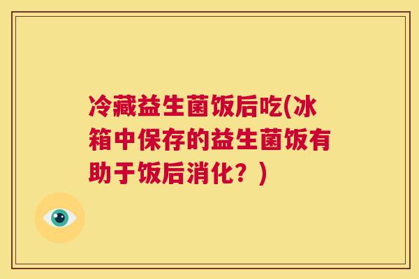 冷藏益生菌饭后吃(冰箱中保存的益生菌饭有助于饭后消化？)