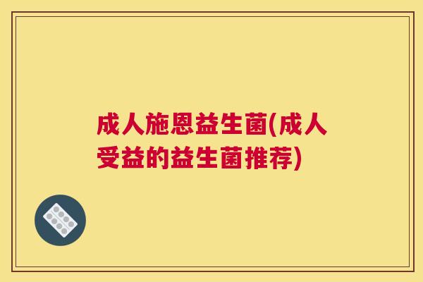 成人施恩益生菌(成人受益的益生菌推荐)