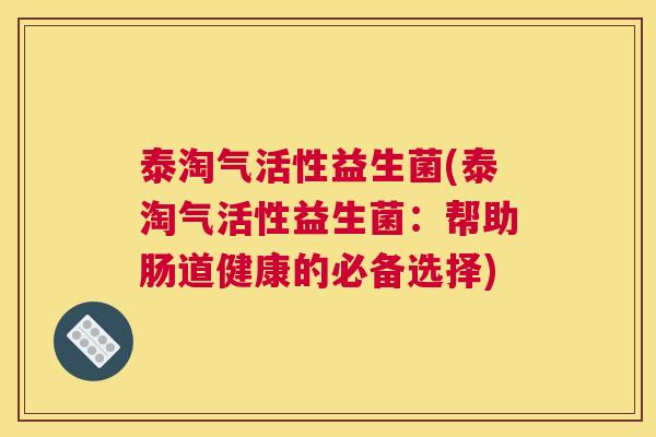 泰淘气活性益生菌(泰淘气活性益生菌：帮助肠道健康的必备选择)