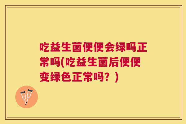 吃益生菌便便会绿吗正常吗(吃益生菌后便便变绿色正常吗？)