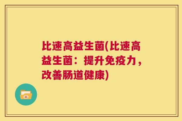 比速高益生菌(比速高益生菌：提升免疫力，改善肠道健康)