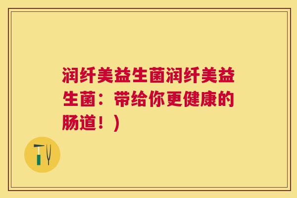 润纤美益生菌润纤美益生菌：带给你更健康的肠道！)