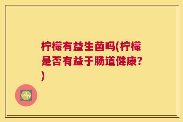 柠檬有益生菌吗(柠檬是否有益于肠道健康？)