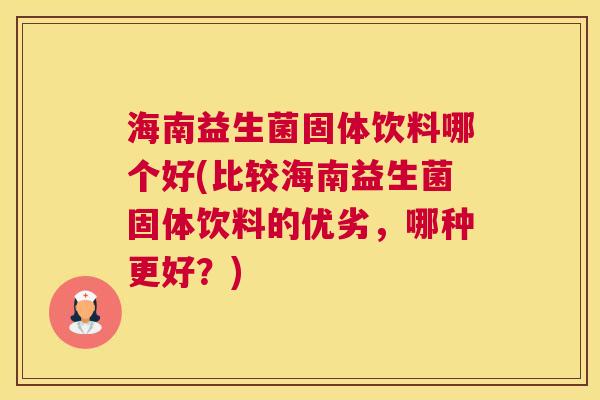 海南益生菌固体饮料哪个好(比较海南益生菌固体饮料的优劣，哪种更好？)