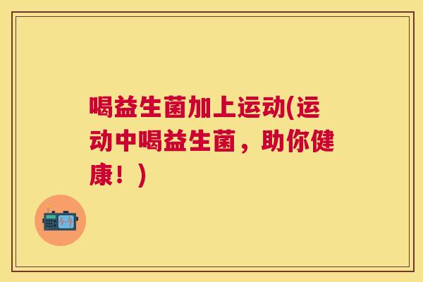 喝益生菌加上运动(运动中喝益生菌，助你健康！)