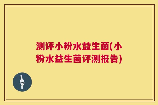 测评小粉水益生菌(小粉水益生菌评测报告)