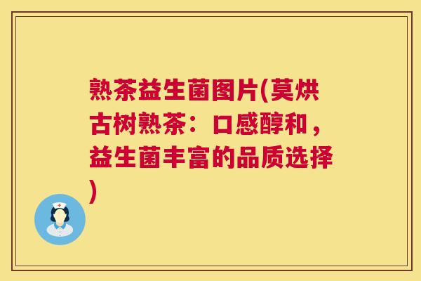 熟茶益生菌图片(莫烘古树熟茶：口感醇和，益生菌丰富的品质选择)