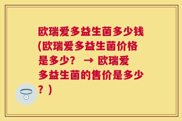 欧瑞爱多益生菌多少钱(欧瑞爱多益生菌价格是多少？ → 欧瑞爱多益生菌的售价是多少？)