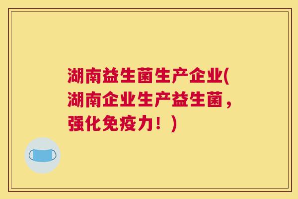 湖南益生菌生产企业(湖南企业生产益生菌，强化免疫力！)