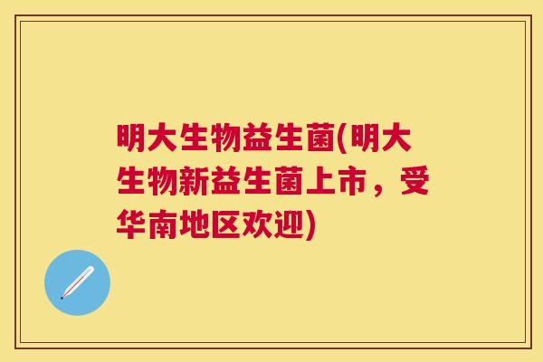明大生物益生菌(明大生物新益生菌上市，受华南地区欢迎)