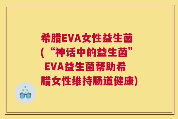希腊EVA女性益生菌(“神话中的益生菌” EVA益生菌帮助希腊女性维持肠道健康)