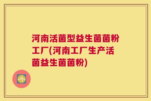 河南活菌型益生菌菌粉工厂(河南工厂生产活菌益生菌菌粉)