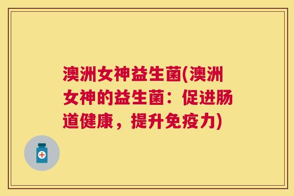 澳洲女神益生菌(澳洲女神的益生菌：促进肠道健康，提升免疫力)