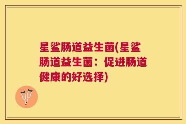 星鲨肠道益生菌(星鲨肠道益生菌：促进肠道健康的好选择)