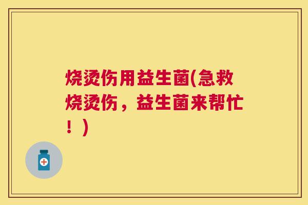 烧烫伤用益生菌(急救烧烫伤，益生菌来帮忙！)