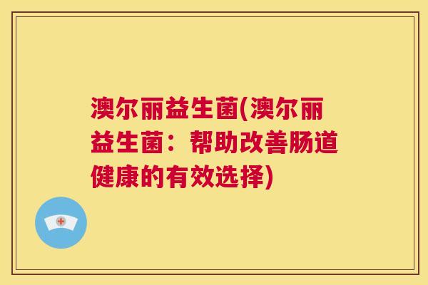 澳尔丽益生菌(澳尔丽益生菌：帮助改善肠道健康的有效选择)