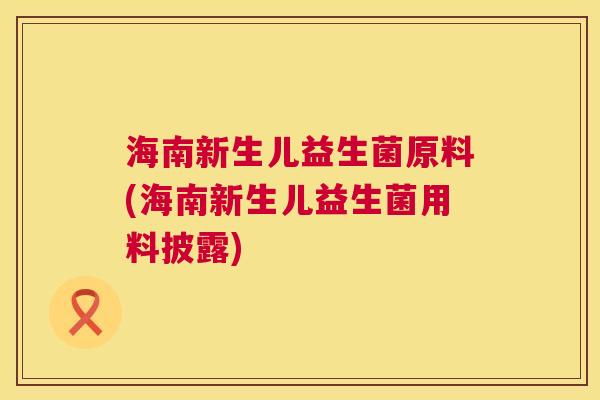 海南新生儿益生菌原料(海南新生儿益生菌用料披露)