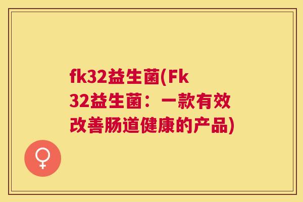 fk32益生菌(Fk32益生菌：一款有效改善肠道健康的产品)