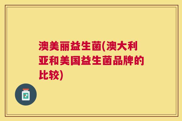 澳美丽益生菌(澳大利亚和美国益生菌品牌的比较)