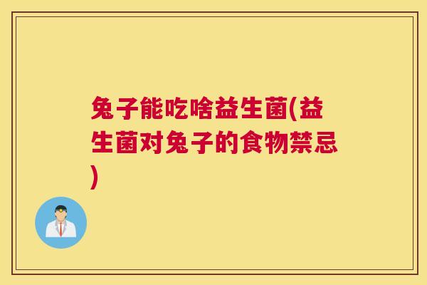 兔子能吃啥益生菌(益生菌对兔子的食物禁忌)