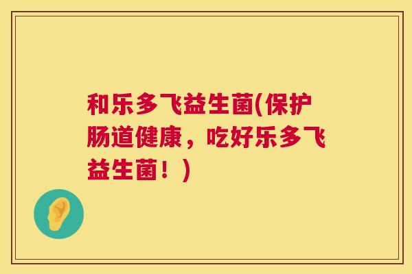 和乐多飞益生菌(保护肠道健康，吃好乐多飞益生菌！)