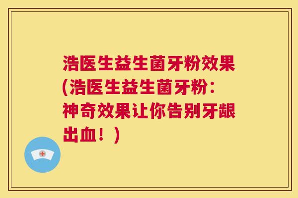 浩医生益生菌牙粉效果(浩医生益生菌牙粉：神奇效果让你告别牙龈出血！)