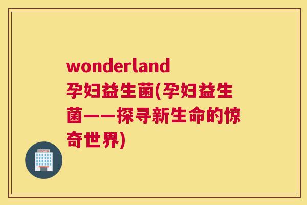 wonderland孕妇益生菌(孕妇益生菌——探寻新生命的惊奇世界)