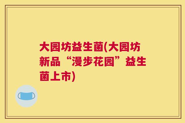 大园坊益生菌(大园坊新品“漫步花园”益生菌上市)