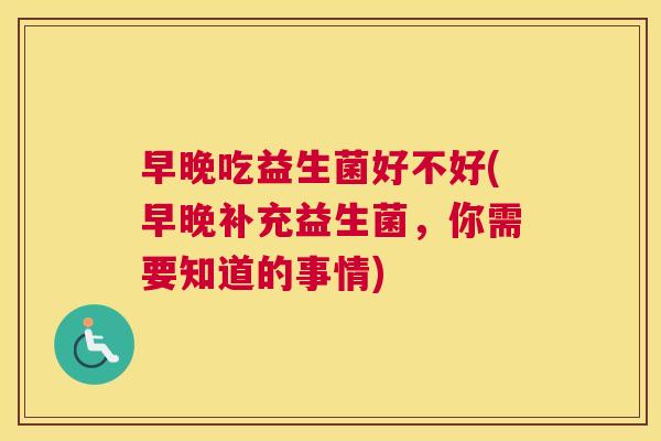 早晚吃益生菌好不好(早晚补充益生菌，你需要知道的事情)