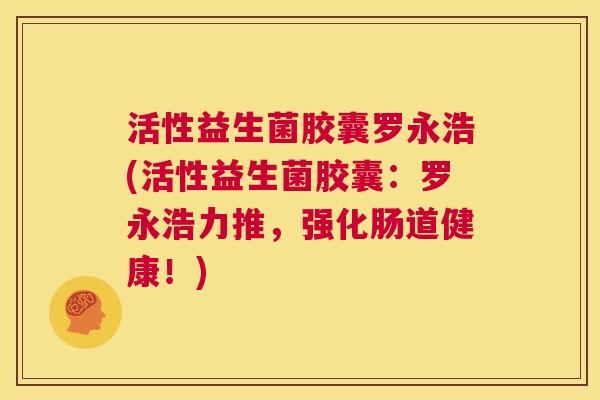 活性益生菌胶囊罗永浩(活性益生菌胶囊：罗永浩力推，强化肠道健康！)