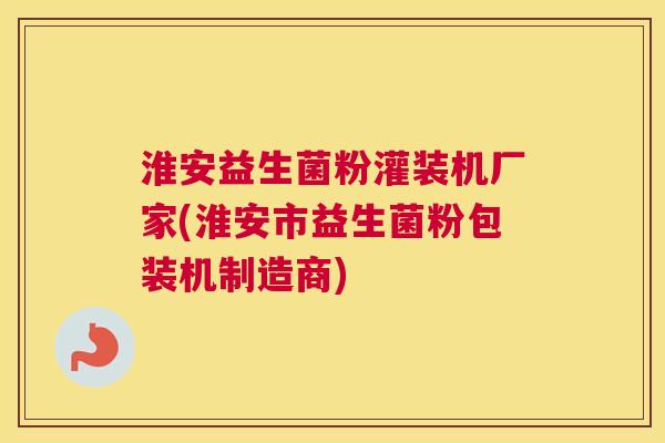 淮安益生菌粉灌装机厂家(淮安市益生菌粉包装机制造商)
