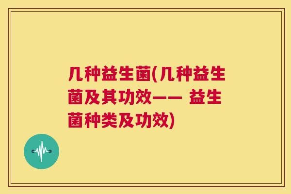 几种益生菌(几种益生菌及其功效—— 益生菌种类及功效)