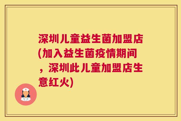 深圳儿童益生菌加盟店(加入益生菌疫情期间，深圳此儿童加盟店生意红火)