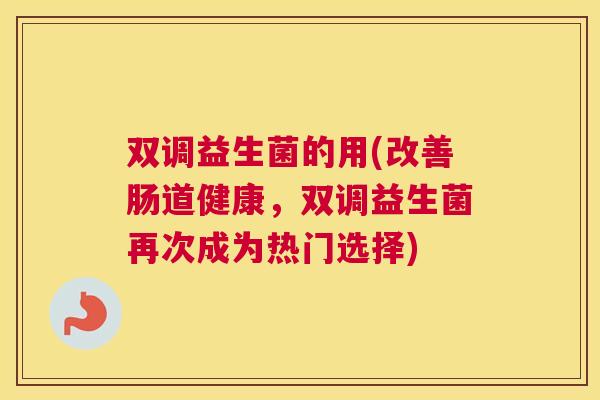 双调益生菌的用(改善肠道健康，双调益生菌再次成为热门选择)
