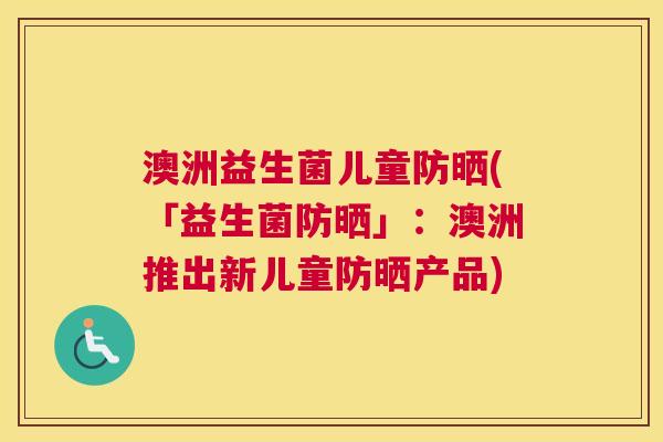 澳洲益生菌儿童防晒(「益生菌防晒」：澳洲推出新儿童防晒产品)