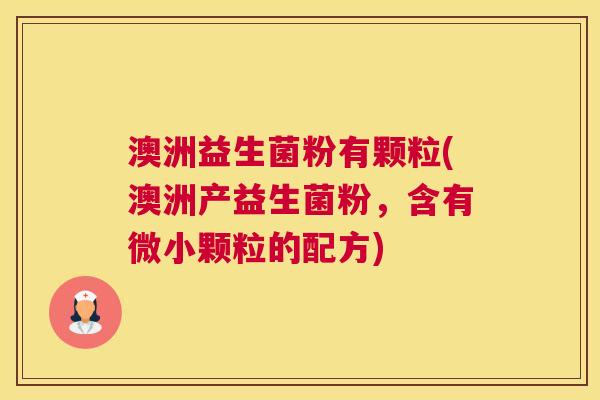 澳洲益生菌粉有颗粒(澳洲产益生菌粉，含有微小颗粒的配方)